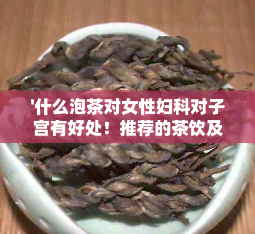 '什么泡茶对女性妇科对子宫有好处！推荐的茶饮及功效'