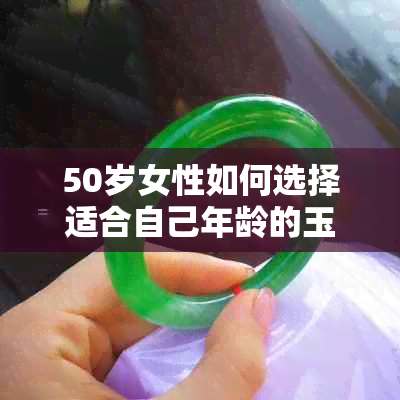 50岁女性如何选择适合自己年龄的玉手镯？