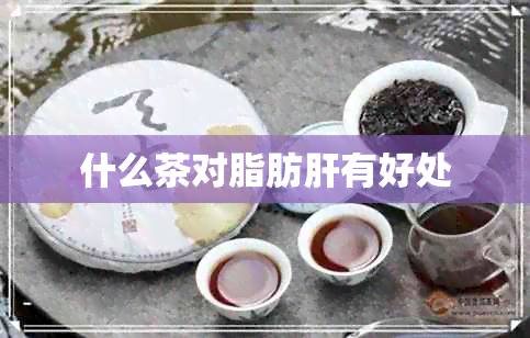 什么茶对脂肪肝有好处