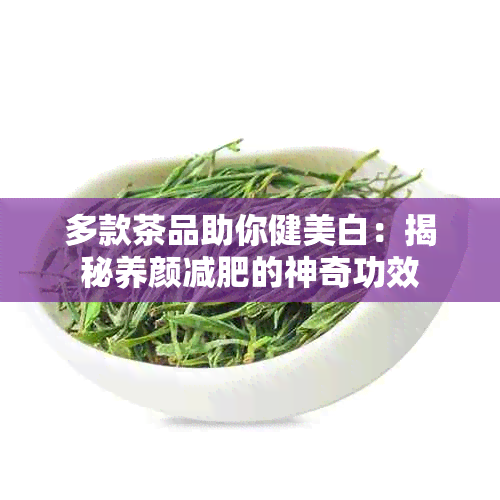 多款茶品助你健美白：揭秘养颜减肥的神奇功效