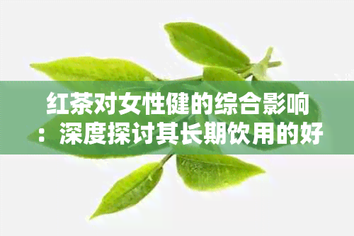 红茶对女性健的综合影响：深度探讨其长期饮用的好处与坏处