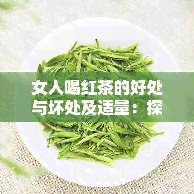 女人喝红茶的好处与坏处及适量：探讨红茶对女性健的益处与潜在伤害