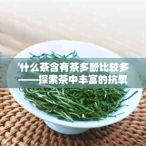 '什么茶含有茶多酚比较多——探索茶中丰富的抗氧化成分'