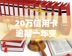 20万信用卡逾期一年变多少钱利息：1年逾期费用及1个月利息计算