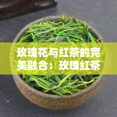 玫瑰花与红茶的完美融合：玫瑰红茶的健益处