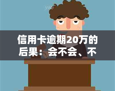 信用卡逾期20万的后果：会不会、不还会如何处理？