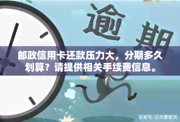 邮政信用卡还款压力大，分期多久划算？请提供相关手续费信息。