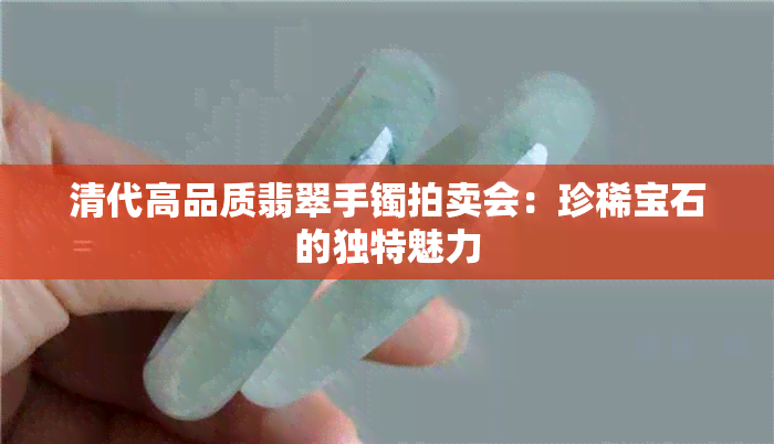 清代高品质翡翠手镯拍卖会：珍稀宝石的独特魅力