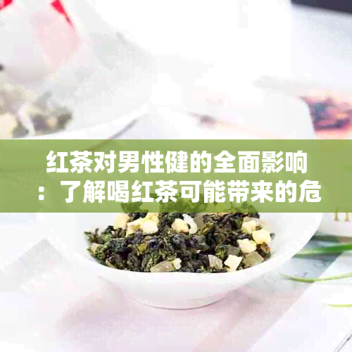 红茶对男性健的全面影响：了解喝红茶可能带来的危害与益处