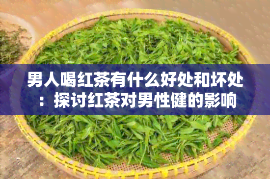 男人喝红茶有什么好处和坏处：探讨红茶对男性健的影响