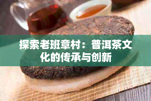 探索老班章村：普洱茶文化的传承与创新