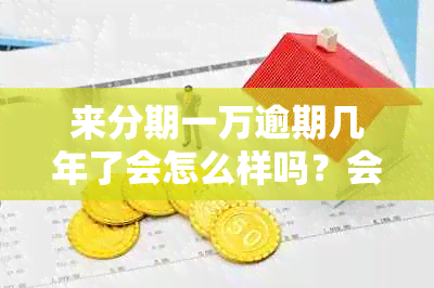 来分期一万逾期几年了会怎么样吗？会起诉吗？