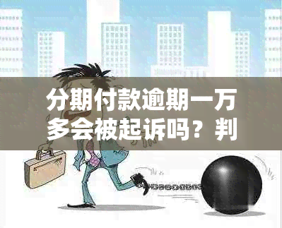 分期付款逾期一万多会被起诉吗？判多久？