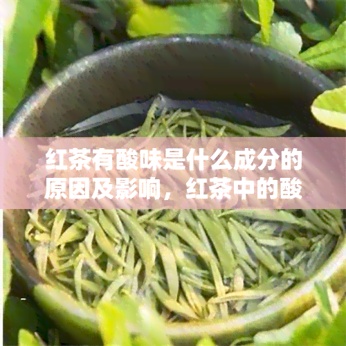 红茶有酸味是什么成分的原因及影响，红茶中的酸味成分及其对健的影响。