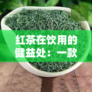 红茶在饮用的健益处：一款天然的清凉饮品