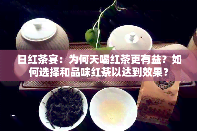 日红茶宴：为何天喝红茶更有益？如何选择和品味红茶以达到效果？