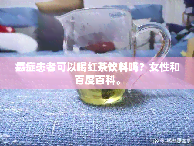 癌症患者可以喝红茶饮料吗？女性和百度百科。