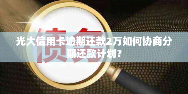 光大信用卡逾期还款2万如何协商分期还款计划？