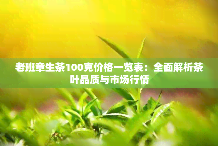 老班章生茶100克价格一览表：全面解析茶叶品质与市场行情