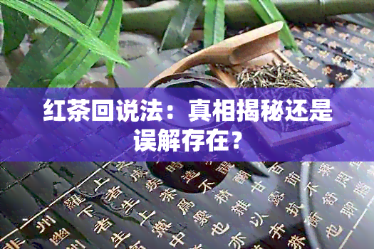 红茶回说法：真相揭秘还是误解存在？