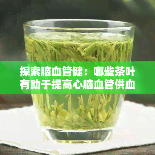 探索脑血管健：哪些茶叶有助于提高心脑血管供血和维护血管功能？