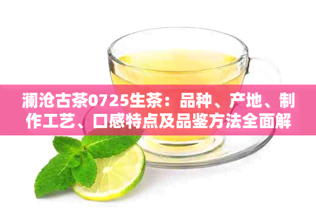 澜沧古茶0725生茶：品种、产地、制作工艺、口感特点及品鉴方法全面解析