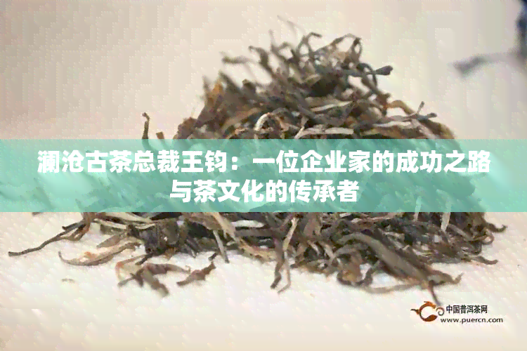 澜沧古茶总裁王钧：一位企业家的成功之路与茶文化的传承者