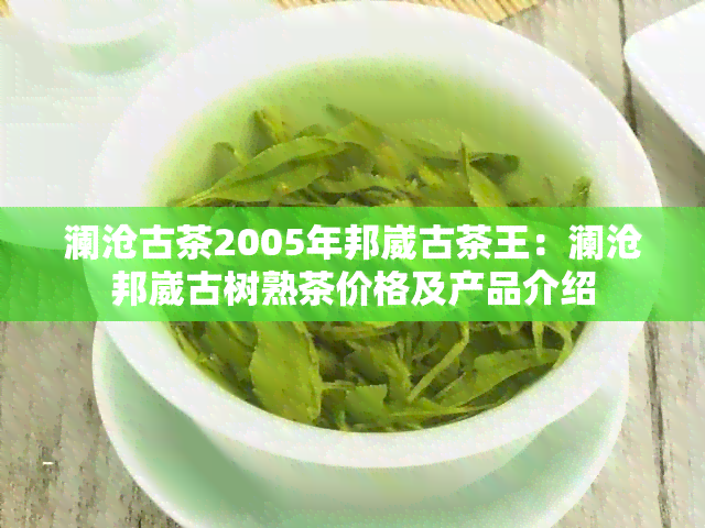 澜沧古茶2005年邦崴古茶王：澜沧邦崴古树熟茶价格及产品介绍