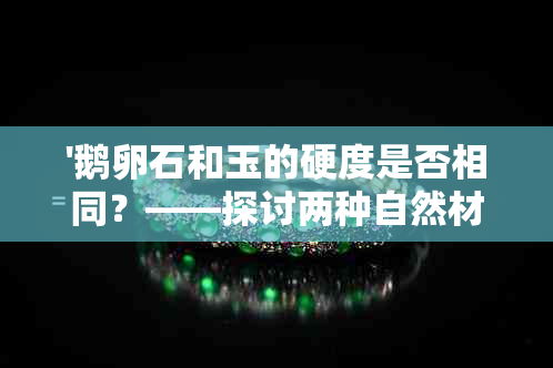 '鹅卵石和玉的硬度是否相同？——探讨两种自然材料的硬度对比'