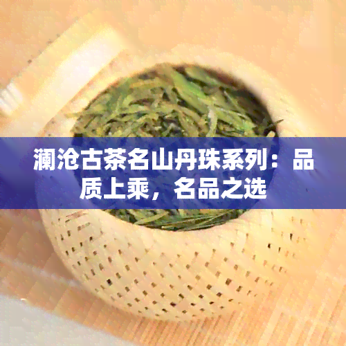 澜沧古茶名山丹珠系列：品质上乘，名品之选