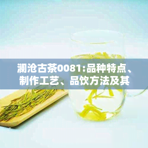 澜沧古茶0081:品种特点、制作工艺、品饮方法及其历文化背景详解