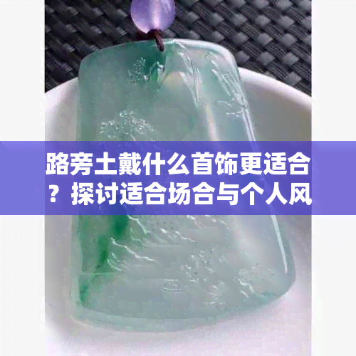 路旁土戴什么首饰更适合？探讨适合场合与个人风格的珠宝搭配