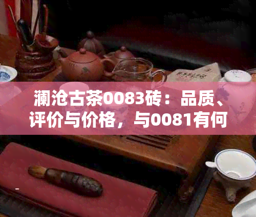 澜沧古茶0083砖：品质、评价与价格，与0081有何区别？