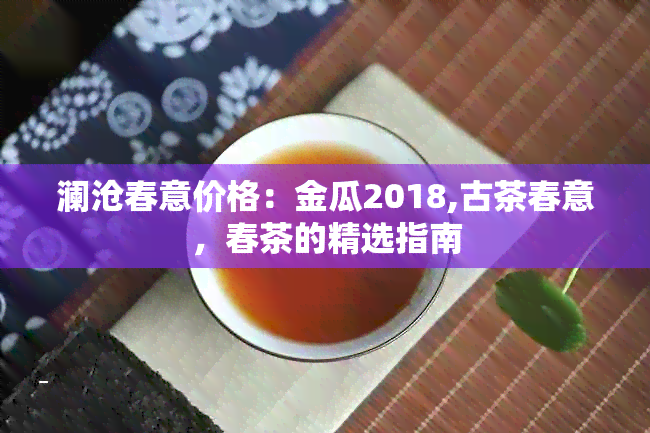 澜沧春意价格：金瓜2018,古茶春意，春茶的精选指南