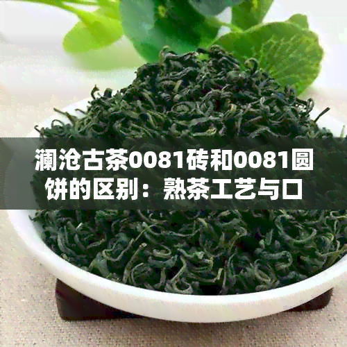 澜沧古茶0081砖和0081圆饼的区别：熟茶工艺与口感的比较分析