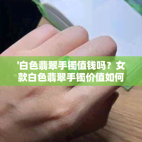 '白色翡翠手镯值钱吗？女款白色翡翠手镯价值如何？白色翡翠手镯好不好？'