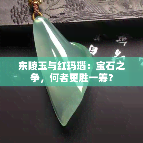 东陵玉与红玛瑙：宝石之争，何者更胜一筹？