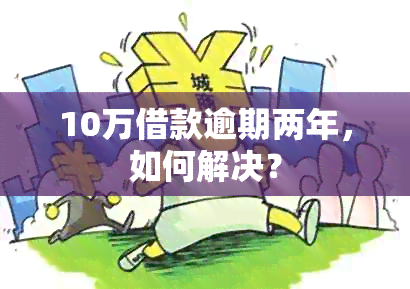 10万借款逾期两年，如何解决？