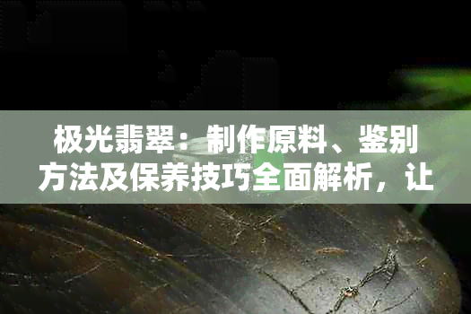 极光翡翠：制作原料、鉴别方法及保养技巧全面解析，让你轻松分辨真伪！