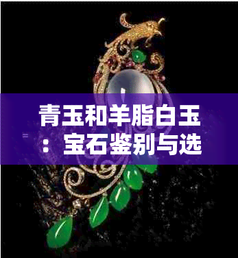 青玉和羊脂白玉：宝石鉴别与选择指南