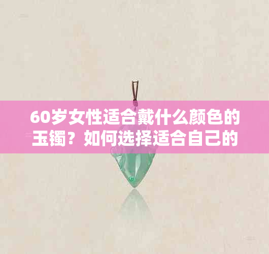 60岁女性适合戴什么颜色的玉镯？如何选择适合自己的玉镯？