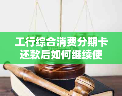 工行综合消费分期卡还款后如何继续使用及注意事项