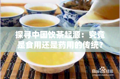 探寻中国饮茶起源：究竟是食用还是用的传统？