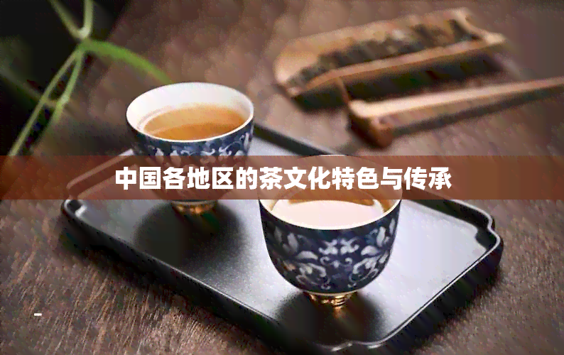 中国各地区的茶文化特色与传承