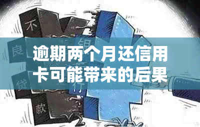 逾期两个月还信用卡可能带来的后果及解决方法