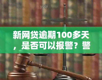 新网贷逾期100多天，是否可以报警？警方是否能提供帮助？