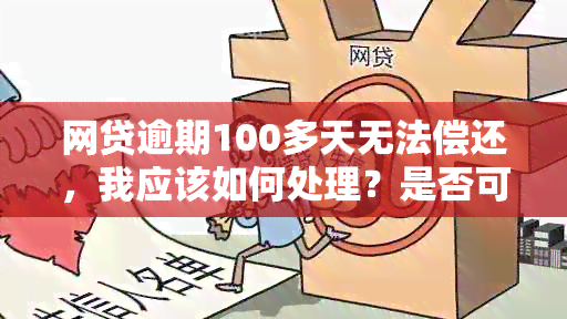 网贷逾期100多天无法偿还，我应该如何处理？是否可以报警求助？