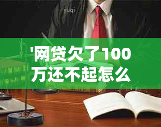 '网贷欠了100万还不起怎么办'如何应对巨额债务困扰？