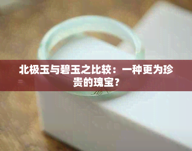 北极玉与碧玉之比较：一种更为珍贵的瑰宝？