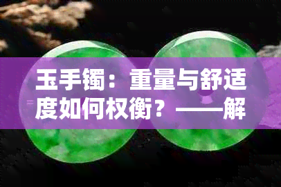 玉手镯：重量与舒适度如何权衡？——解答用户关于选择合适手镯重量的疑问